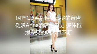 国产CD系列性感高挑的台湾伪娘Anna酒店约直男 多体位爆操爽的叫床声不断