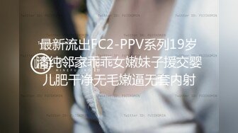 最新流出FC2-PPV系列19岁清纯邻家乖乖女嫩妹子援交婴儿肥干净无毛嫩逼无套内射