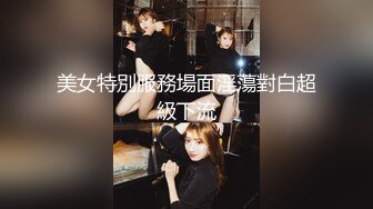 美女特別服務場面淫蕩對白超級下流