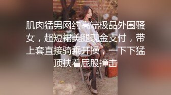 肌肉猛男网约高端极品外围骚女，超短裙美腿现金支付，带上套直接骑乘开操，一下下猛顶扶着屁股撞击