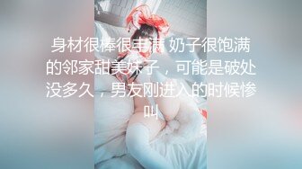 身材很棒很丰满 奶子很饱满的邻家甜美妹子，可能是破处没多久，男友刚进入的时候惨叫