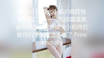 SWAG 淫靡大小姐の疯狂性爱一泊二日—— 完结篇温泉会馆挑战双穴齐插大小姐终於被司机干到求饶不敢了 Princessdolly