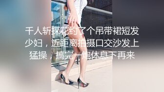 千人斩探花约了个吊带裙短发少妇，近距离拍摄口交沙发上猛操，搞完一炮休息下再来