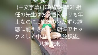 (中文字幕) [CAWD-282] 担任の先生はお父さんよりも年上なのに…生徒のいたずら誘惑に耐えきれず、朝までセックスして中出しした放課後。 八神未来