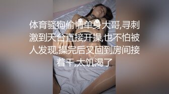 体育骚狗偷情单身大哥,寻刺激到天台直接开操,也不怕被人发现,操完后又回到房间接着干,太饥渴了