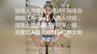 浴场人声鼎沸，挑战不同场合啪啪【Avove】人来人往间，淫荡小情侣到洗手间来一炮，无套后入极品翘臀，口暴太刺激紧张