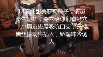 18清纯甜美萝莉妹子，情趣学生短裙，掰穴给你们看嫩穴，小男友拔屌吸吮口交，开档黑丝振动棒插入，娇喘呻吟诱人