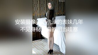 安装摄像头拍洗澡的表妹几年不见身材发育的相当哇塞