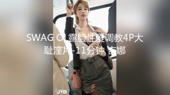 SWAG OL露脸性爱调教4P大耻淫片-11分钟 吉娜