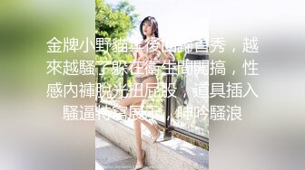 金牌小野貓年後回歸首秀，越來越騷了躲在衛生間開搞，性感內褲脫光扭屁股，道具插入騷逼特寫展示，呻吟騷浪