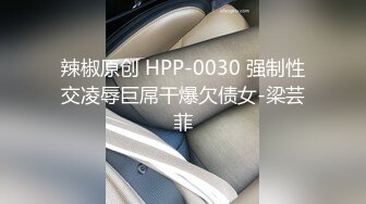 辣椒原创 HPP-0030 强制性交凌辱巨屌干爆欠债女-梁芸菲