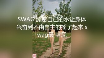 SWAG 舔着自己的水让身体兴奋到不由自主的摇了起来 swag最 哈尼