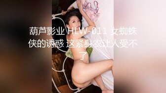 葫芦影业 HLW-011 女蜘蛛侠的诱惑 这紧身衣让人受不了