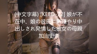 (中文字幕) [KEED-72] 娘が不在中、娘の彼氏に無理やり中出しされ発情した彼女の母親 加治史奈