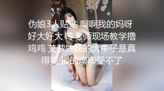 伪娘3人贴贴 啊啊我的妈呀 好大好大 冷老师现场教学撸鸡鸡 艾萝妹妹的大牛子是真得爽 操的噢噢受不了