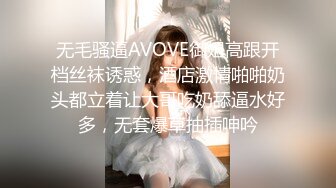 无毛骚逼AVOVE御姐高跟开档丝袜诱惑，酒店激情啪啪奶头都立着让大哥吃奶舔逼水好多，无套爆草抽插呻吟