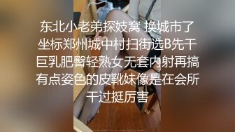 东北小老弟探妓窝 换城市了坐标郑州城中村扫街选B先干巨乳肥臀轻熟女无套内射再搞有点姿色的皮靴妹像是在会所干过挺厉害