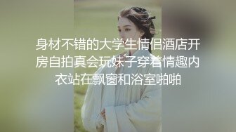 身材不错的大学生情侣酒店开房自拍真会玩妹子穿着情趣内衣站在飘窗和浴室啪啪