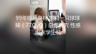 99年极品身材 萝莉一只球球妹（77QvQ）白虎嫩穴 性感内衣学生装