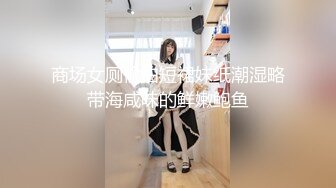 商场女厕偷拍短裙妹纸潮湿略带海咸味的鲜嫩鲍鱼