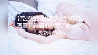 【完整版】剧情约见西装网友,酒里下药,狠狠地要了他,身材超级好！