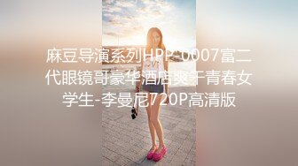 麻豆导演系列HPP-0007富二代眼镜哥豪华酒店爽干青春女学生-李曼尼720P高清版