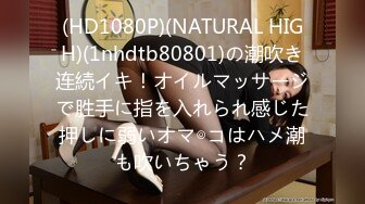 (HD1080P)(NATURAL HIGH)(1nhdtb80801)の潮吹き连続イキ！オイルマッサージで胜手に指を入れられ感じた押しに弱いオマ◎コはハメ潮も吹いちゃう？