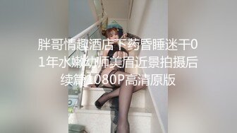 胖哥情趣酒店下药昏睡迷干01年水嫩幼师美眉近景拍摄后续篇1080P高清原版