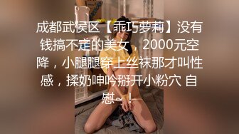 成都武侯区【乖巧萝莉】没有钱搞不定的美女，2000元空降，小腿腿穿上丝袜那才叫性感，揉奶呻吟掰开小粉穴 自慰~！