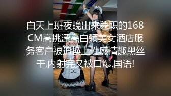 白天上班夜晚出来兼职的168CM高挑漂亮白领美女酒店服务客户被迫换上性感情趣黑丝干,内射完又被口爆.国语!