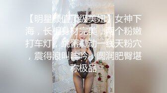 【明星颜值顶级美妞】女神下海，长相身材完美，两个粉嫩打车灯，跳蛋震动一线天粉穴，震得浪叫呻吟，圆润肥臀堪称极品