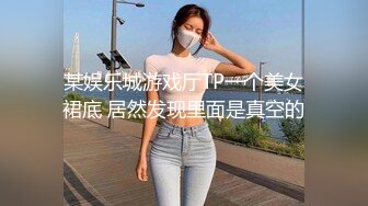 某娱乐城游戏厅TP一个美女裙底 居然发现里面是真空的