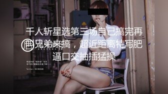 千人斩星选第三场自己搞完再叫兄弟来搞，超近距离特写肥逼口交抽插猛操