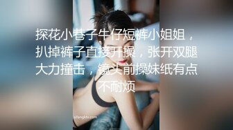 探花小巷子牛仔短裤小姐姐，扒掉裤子直接开操，张开双腿大力撞击，镜头前操妹纸有点不耐烦